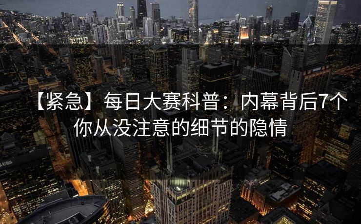 【紧急】每日大赛科普：内幕背后7个你从没注意的细节的隐情