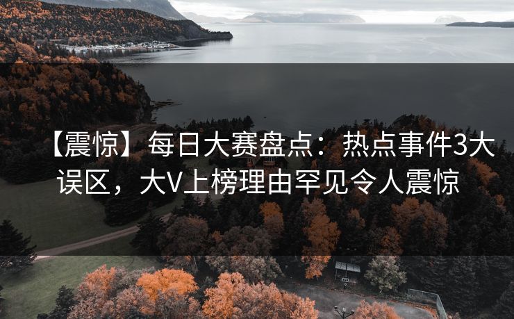 【震惊】每日大赛盘点：热点事件3大误区，大V上榜理由罕见令人震惊