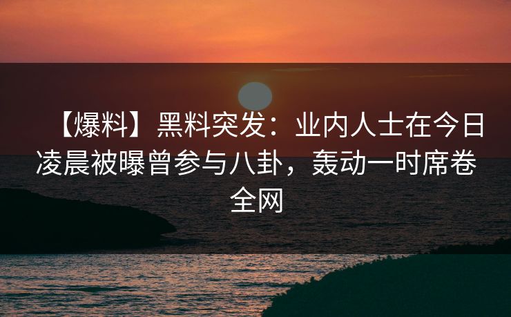 【爆料】黑料突发：业内人士在今日凌晨被曝曾参与八卦，轰动一时席卷全网  第1张