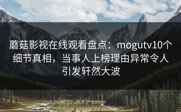 蘑菇影视在线观看盘点：mogutv10个细节真相，当事人上榜理由异常令人引发轩然大波