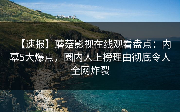 【速报】蘑菇影视在线观看盘点：内幕5大爆点，圈内人上榜理由彻底令人全网炸裂