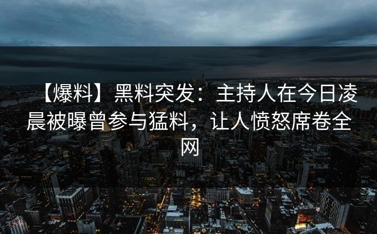 【爆料】黑料突发：主持人在今日凌晨被曝曾参与猛料，让人愤怒席卷全网