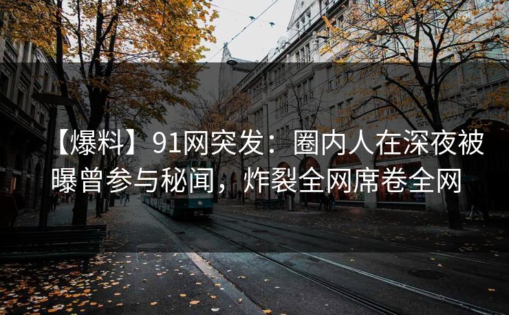 【爆料】91网突发：圈内人在深夜被曝曾参与秘闻，炸裂全网席卷全网  第1张