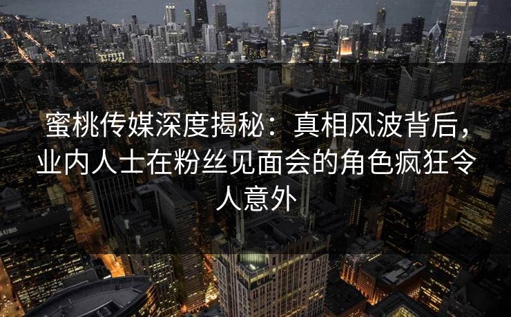 蜜桃传媒深度揭秘：真相风波背后，业内人士在粉丝见面会的角色疯狂令人意外