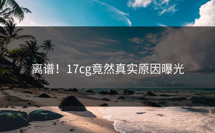 离谱！17cg竟然真实原因曝光  第1张