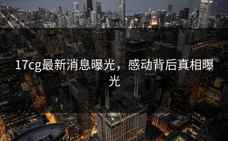 17cg最新消息曝光，感动背后真相曝光  第1张