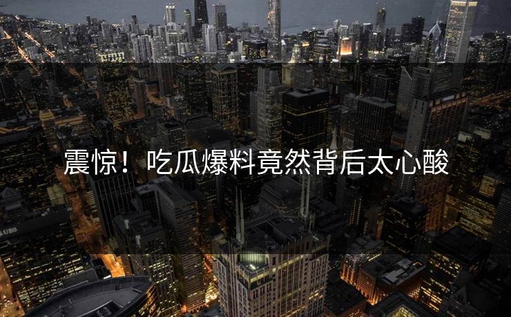 震惊！吃瓜爆料竟然背后太心酸  第1张