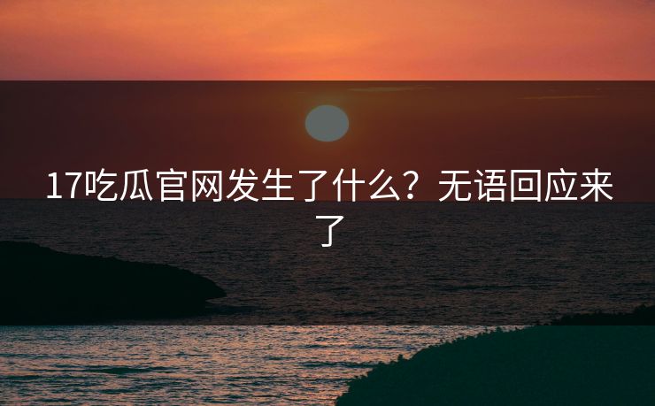 17吃瓜官网发生了什么？无语回应来了