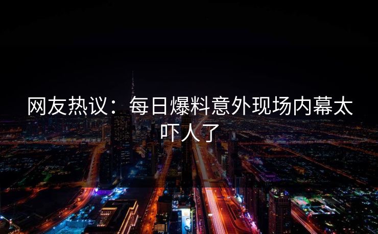 网友热议：每日爆料意外现场内幕太吓人了  第1张
