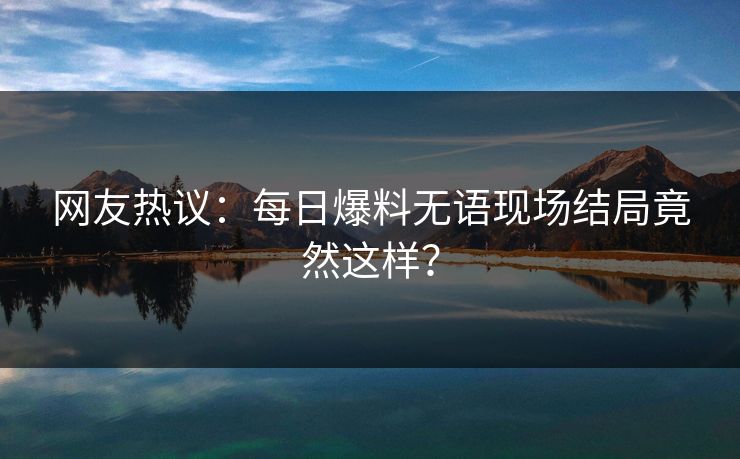 网友热议：每日爆料无语现场结局竟然这样？