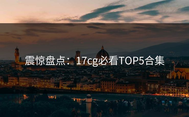 震惊盘点：17cg必看TOP5合集  第1张