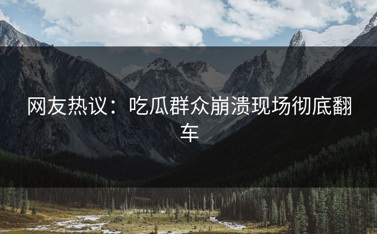 网友热议：吃瓜群众崩溃现场彻底翻车  第1张