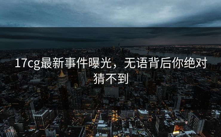17cg最新事件曝光，无语背后你绝对猜不到  第1张