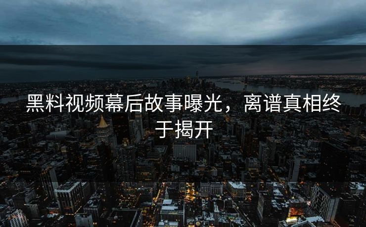 黑料视频幕后故事曝光，离谱真相终于揭开  第1张