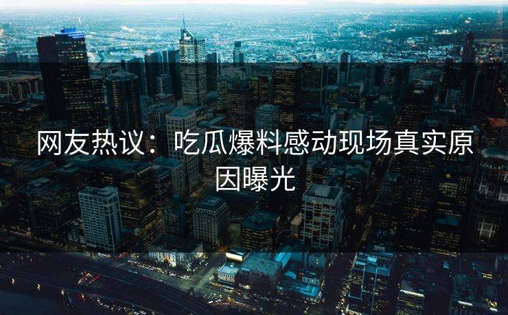 网友热议：吃瓜爆料感动现场真实原因曝光  第1张