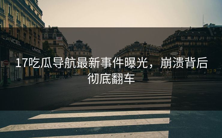 17吃瓜导航最新事件曝光，崩溃背后彻底翻车  第1张