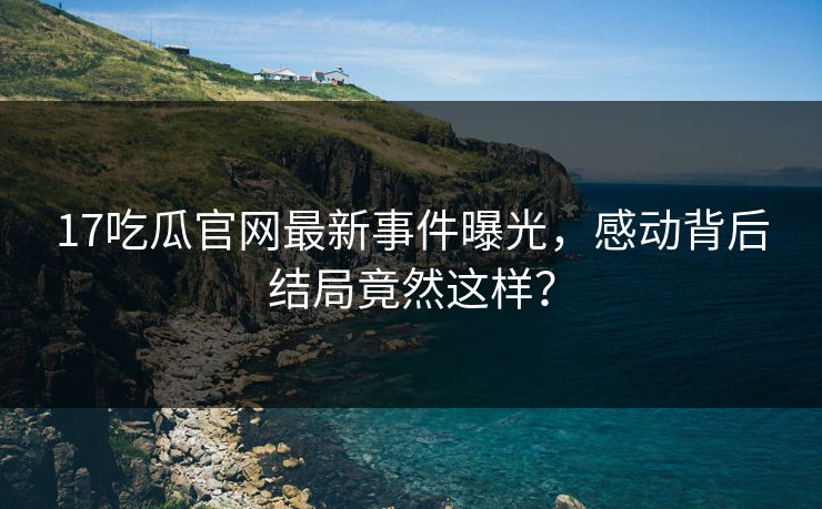 17吃瓜官网最新事件曝光，感动背后结局竟然这样？  第1张