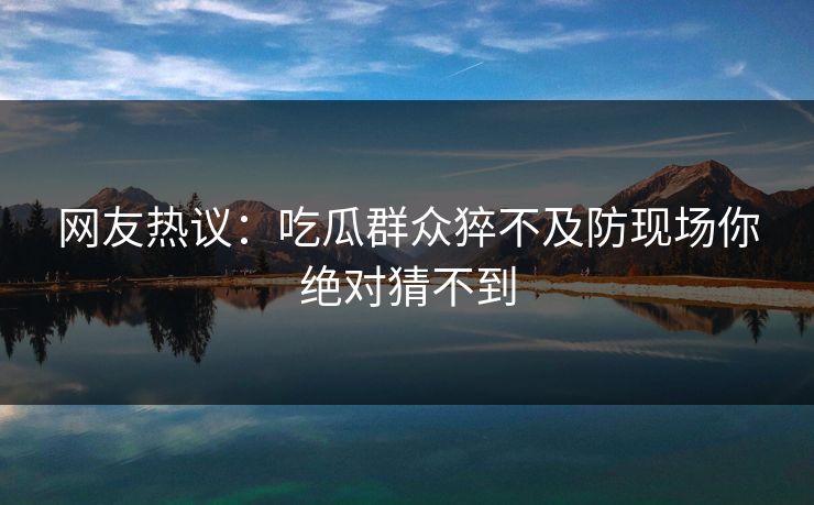 网友热议：吃瓜群众猝不及防现场你绝对猜不到  第1张