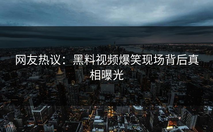 网友热议：黑料视频爆笑现场背后真相曝光  第1张