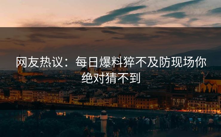 网友热议：每日爆料猝不及防现场你绝对猜不到  第1张
