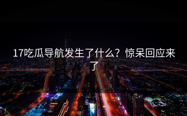 17吃瓜导航发生了什么？惊呆回应来了  第1张