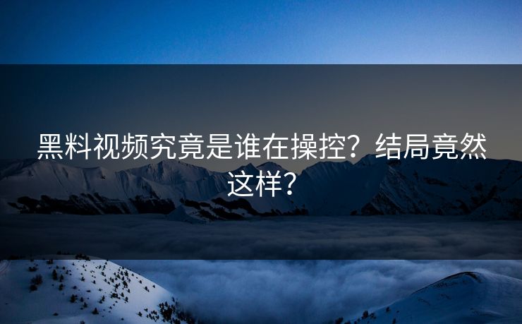 黑料视频究竟是谁在操控？结局竟然这样？  第1张