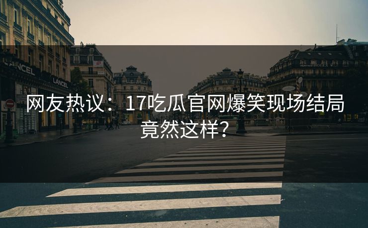 网友热议：17吃瓜官网爆笑现场结局竟然这样？  第1张
