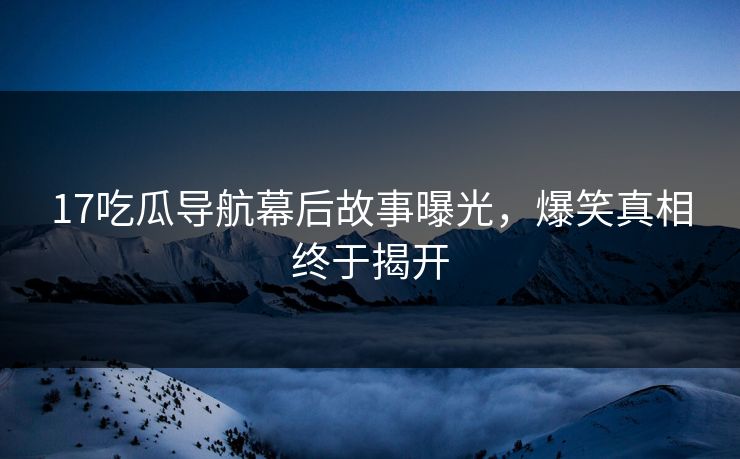 17吃瓜导航幕后故事曝光，爆笑真相终于揭开  第1张