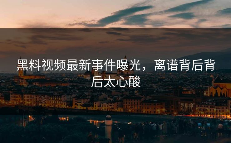 黑料视频最新事件曝光，离谱背后背后太心酸  第1张
