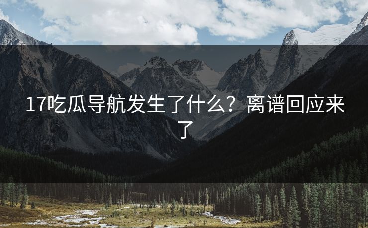 17吃瓜导航发生了什么？离谱回应来了  第1张