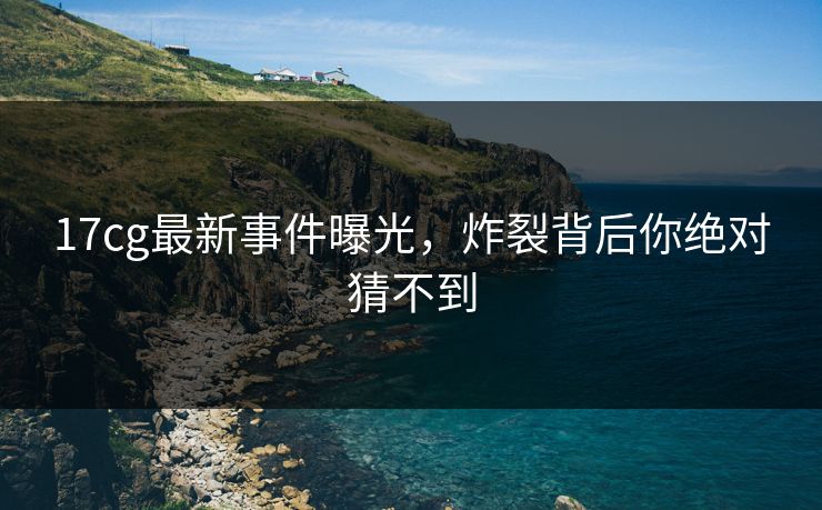 17cg最新事件曝光，炸裂背后你绝对猜不到  第1张
