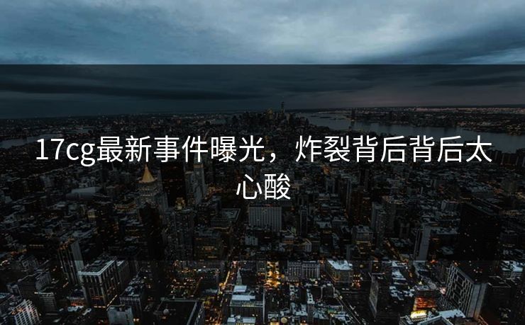17cg最新事件曝光，炸裂背后背后太心酸  第1张