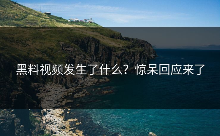 黑料视频发生了什么？惊呆回应来了