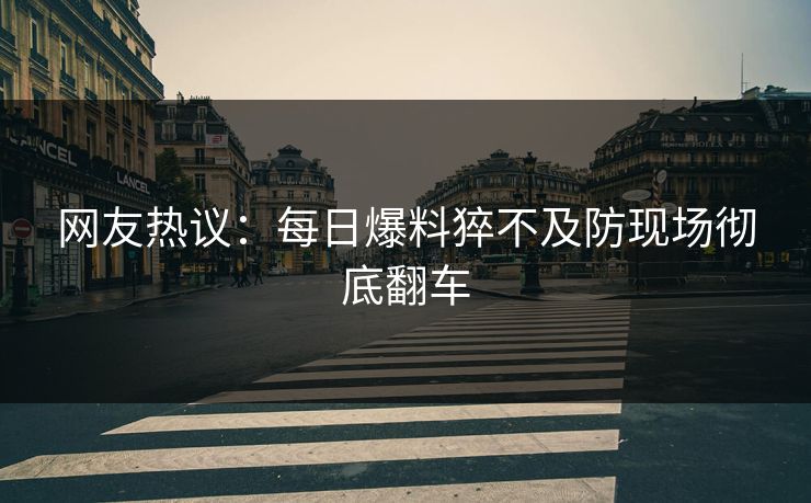 网友热议：每日爆料猝不及防现场彻底翻车  第1张