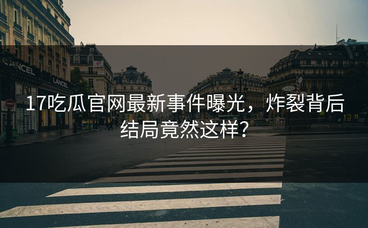 17吃瓜官网最新事件曝光，炸裂背后结局竟然这样？  第1张