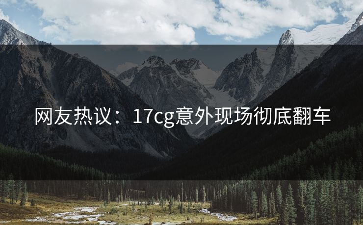 网友热议：17cg意外现场彻底翻车