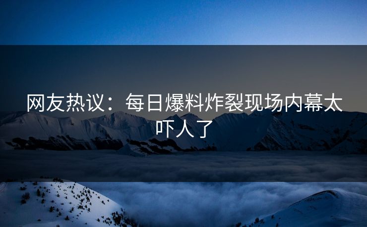 网友热议：每日爆料炸裂现场内幕太吓人了  第1张