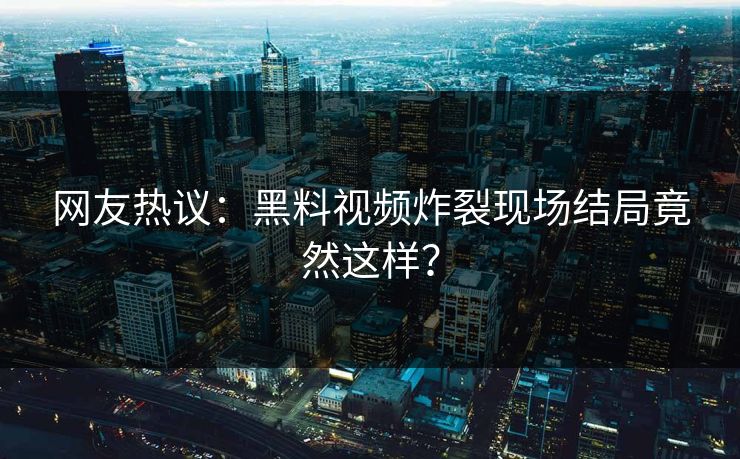 网友热议：黑料视频炸裂现场结局竟然这样？  第1张