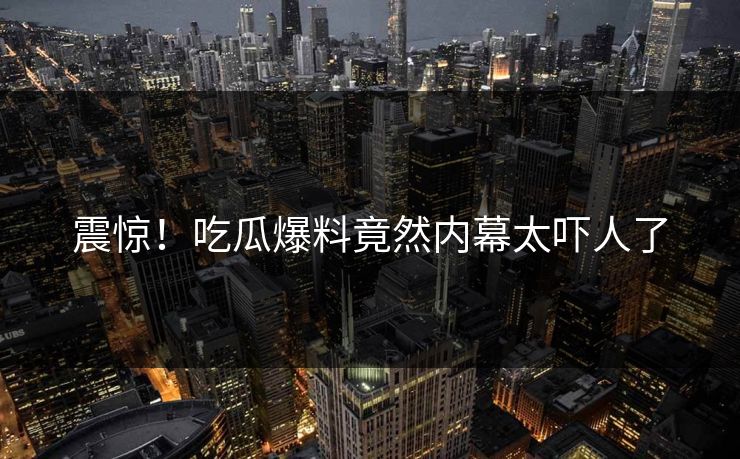 震惊！吃瓜爆料竟然内幕太吓人了  第1张