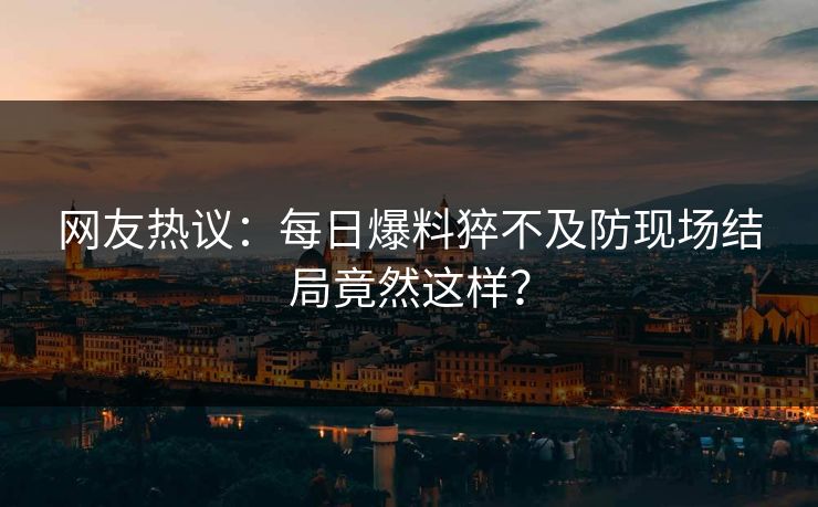 网友热议：每日爆料猝不及防现场结局竟然这样？  第1张