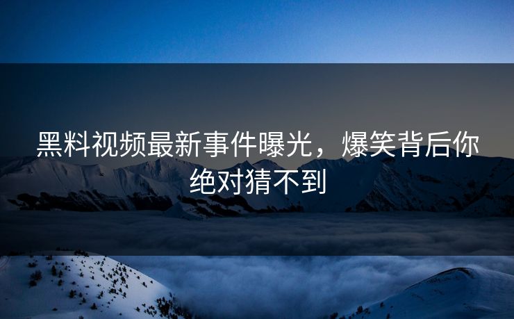 黑料视频最新事件曝光，爆笑背后你绝对猜不到  第1张