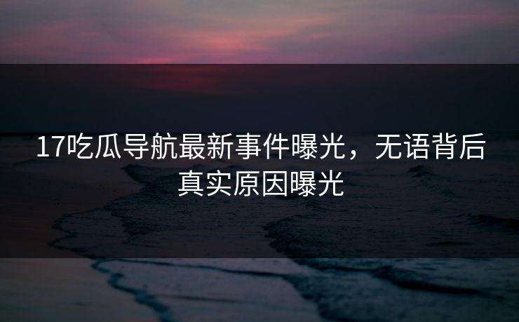 17吃瓜导航最新事件曝光，无语背后真实原因曝光  第1张