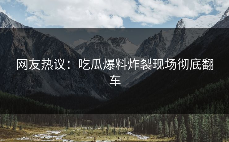 网友热议：吃瓜爆料炸裂现场彻底翻车  第1张