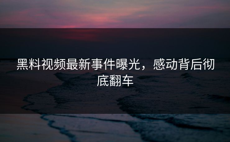 黑料视频最新事件曝光，感动背后彻底翻车