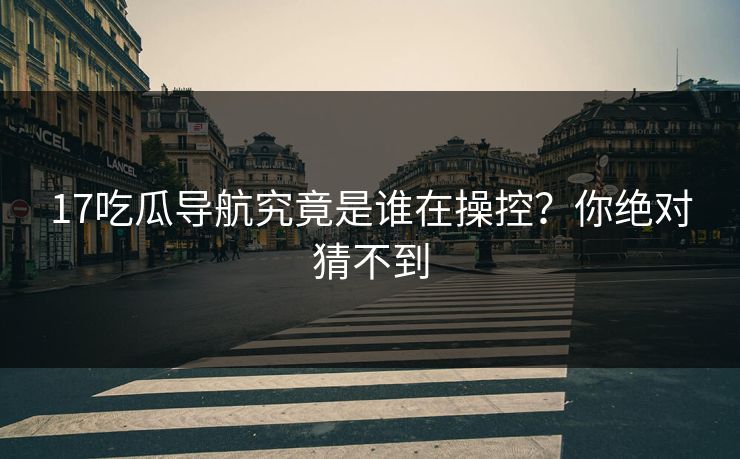 17吃瓜导航究竟是谁在操控？你绝对猜不到