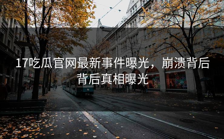 17吃瓜官网最新事件曝光，崩溃背后背后真相曝光