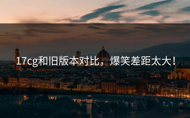 17cg和旧版本对比，爆笑差距太大！