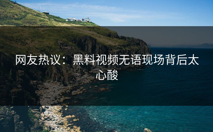 网友热议：黑料视频无语现场背后太心酸