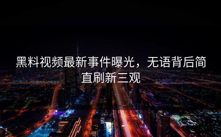 黑料视频最新事件曝光，无语背后简直刷新三观
