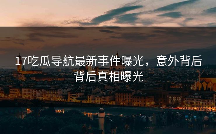 17吃瓜导航最新事件曝光，意外背后背后真相曝光